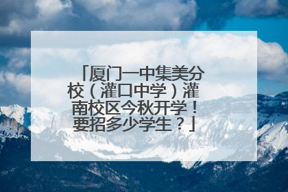 厦门一中集美分校（灌口中学）灌南校区今秋开学！要招多少学生？